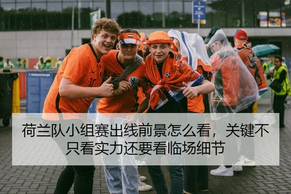 荷兰队小组赛出线前景怎么看，关键不只看实力还要看临场细节